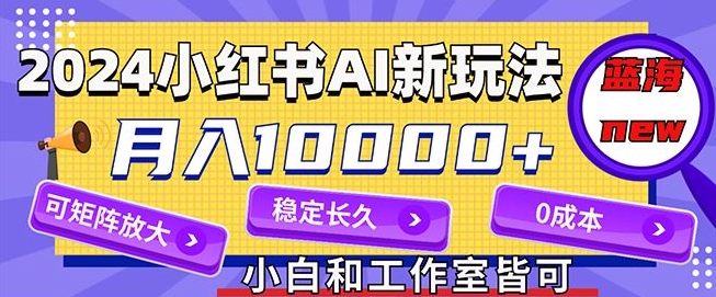 2024最新小红薯AI赛道,蓝海项目,月入10000+,0成本,当事业来做,可矩阵