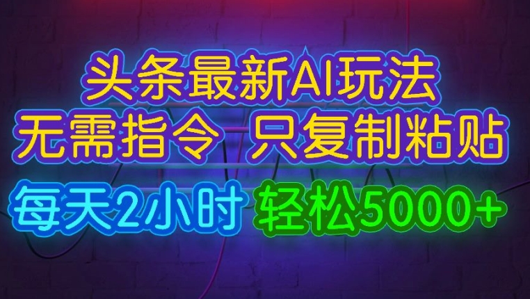 今日头条最新AI玩法 无需指令只复制粘贴,每天2小时 轻松月入5000+
