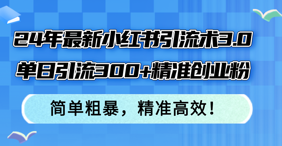 (12215期)24年最新小红书引流术3.0,单日引流300+精准创业粉,简单粗暴,精准高效!