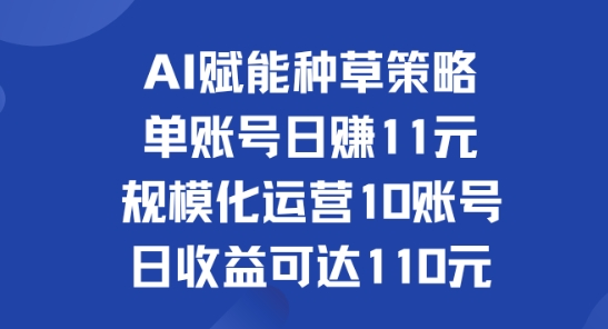 AI赋能种草策略:单账号日赚11元(覆盖抖音、快手、视频号),规模化运营10账号日收益可达110元
