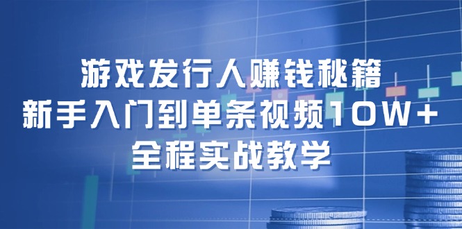 (12336期)游戏发行人赚钱秘籍:新手入门到单条视频10W+,全程实战教学