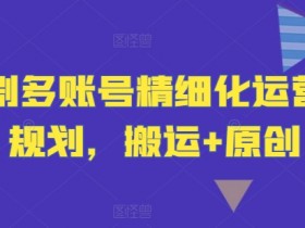 短剧多账号精细化运营和规划,搬运+原创