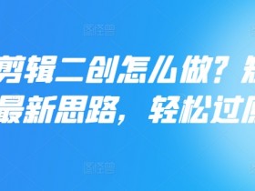 短剧剪辑二创怎么做?短剧二创最新思路,轻松过原创