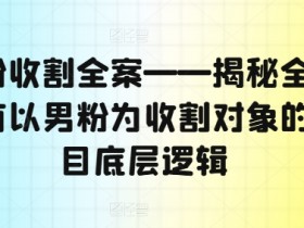 男粉收割全案——揭秘全网所有以男粉为收割对象的项目底层逻辑