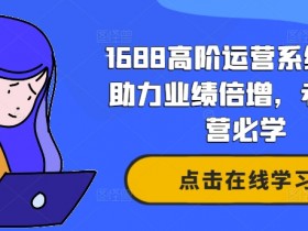 1688高阶运营系统课,助力业绩倍增,老板运营必学