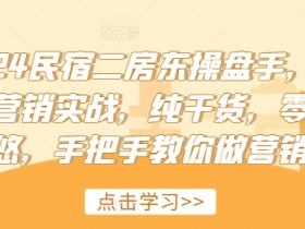 2024民宿二房东操盘手,民宿营销实战,纯干货,零忽悠,手把手教你做营销