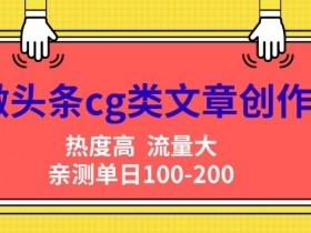 微头条cg类文章创作,AI一键生成爆文,热度高,流量大,亲测单日变现200+,小白快速上手