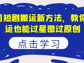 8月短剧搬运新方法,教你搬运也能过星图过原创