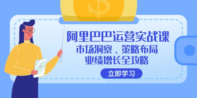 (12385期)阿里巴巴运营实战课:市场洞察、策略布局、业绩增长全攻略