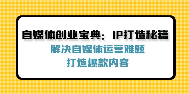 (12400期)自媒体创业宝典:IP打造秘籍:解决自媒体运营难题,打造爆款内容