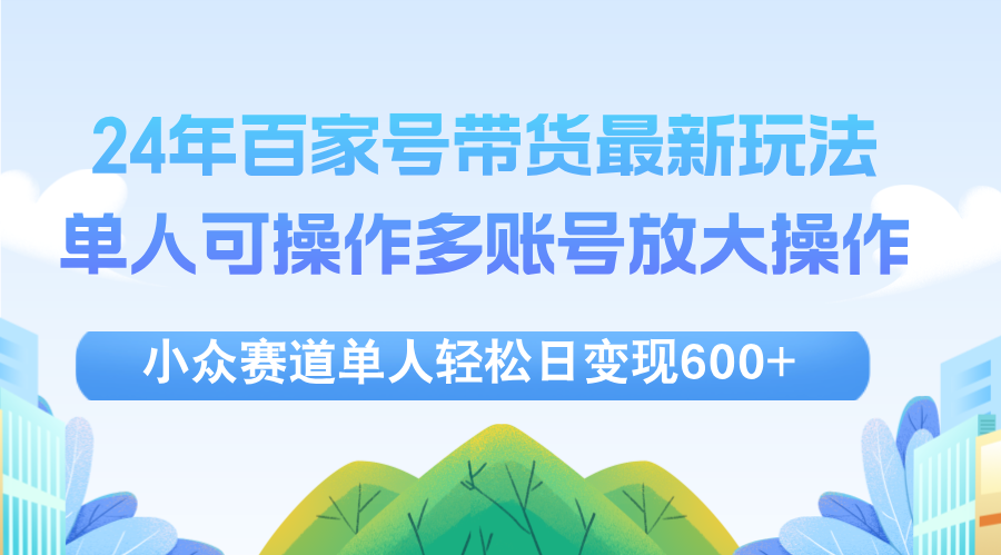 (12405期)24年百家号视频带货最新玩法,单人可操作多账号放大操作,单人轻松日变…