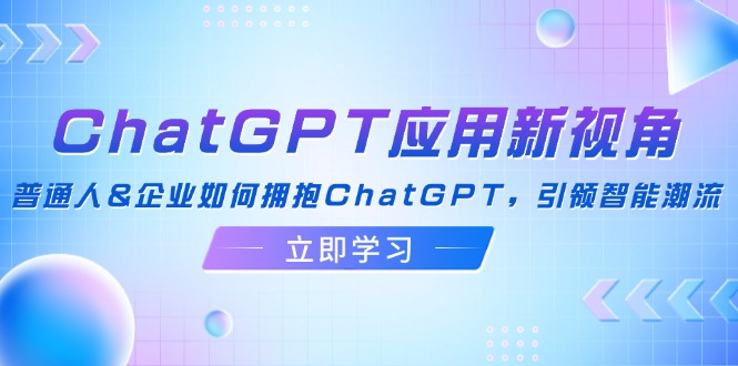 (12427期)ChatGPT应用新视角:普通人&企业如何拥抱ChatGPT,引领智能潮流