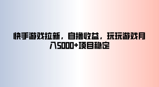 快手游戏拉新,自撸收益,玩玩游戏月入5k+项目稳定