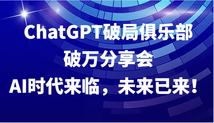 ChatGPT破局俱乐部破万分享会,AI时代来临,未来已来!