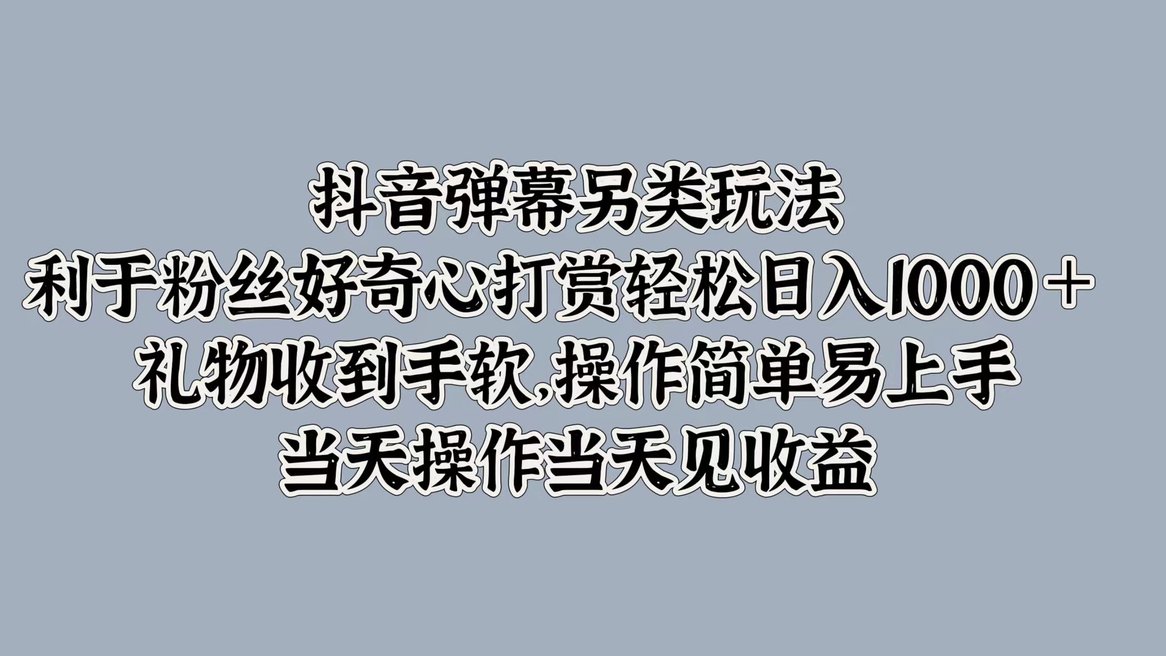 抖音弹幕另类玩法,利于粉丝好奇心打赏轻松日入1k+ 礼物收到手软,当天操作当天见收益