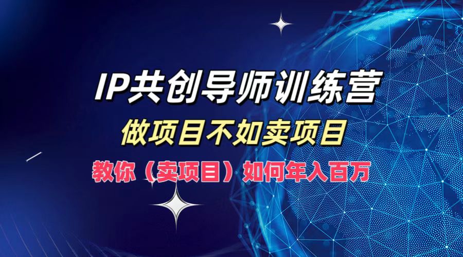 IP共创导师训练营,做项目不如卖项目,教你(卖项目)如何实现年入百万