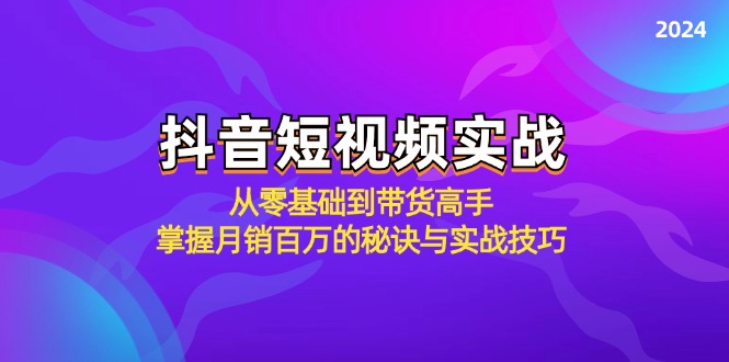 (12626期)抖音短视频实战:从零基础到带货高手,掌握月销百万的秘诀与实战技巧
