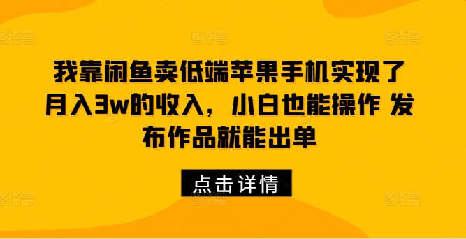 我靠闲鱼卖低端苹果手机实现了月入3w的收入,小白也能操作 发布作品就能出单
