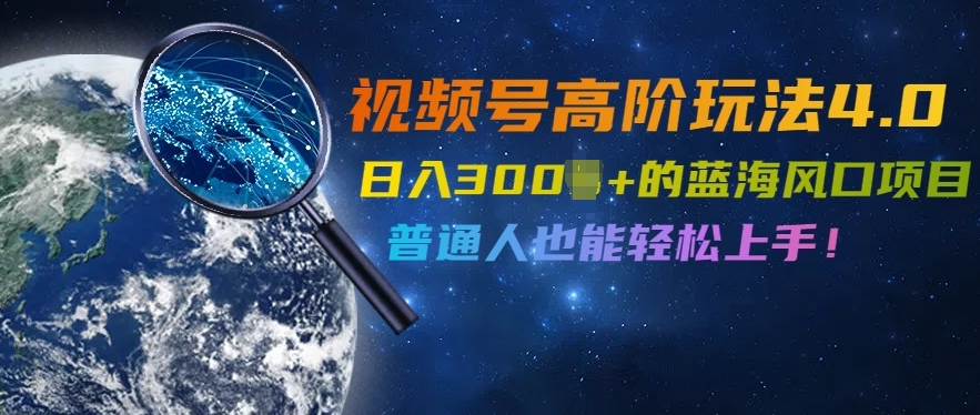 视频号高阶玩法4.0,日入几张的蓝海风口项目,普通人也能轻松上手