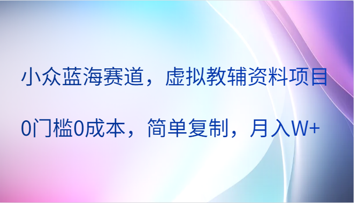 小众蓝海赛道,虚拟教辅资料项目,0门槛0成本,简单复制,月入W+
