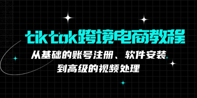 (12782期)tiktok跨境电商教程:从基础的账号注册、软件安装,到高级的视频处理