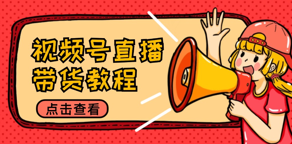 (12796期)视频号直播带货教程:选品思路与话术拆解/掌握多种带货套路/提升直播效果