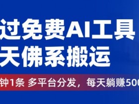 通过免费AI工具,每天佛系搬运,几分钟1条多平台分发,每天一两张