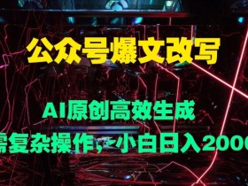 公众号爆文改写 AI原创高效生成,无需复杂操作,小白日入几张
