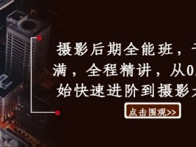 摄影后期全能班,干货满满,全程精讲,从0基础开始快速进阶到摄影大神班