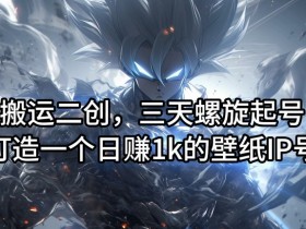 搬运二创,三天螺旋起号,打造一个日赚1k的壁纸IP号【揭秘】