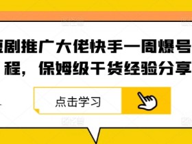 短剧推广大佬快手一周爆号流程,保姆级干货经验分享