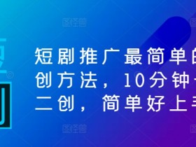 短剧推广最简单的二创方法,10分钟一条二创,简单好上手