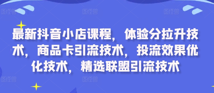 最新抖音小店课程,体验分拉升技术,商品卡引流技术,投流效果优化技术,精选联盟引流技术