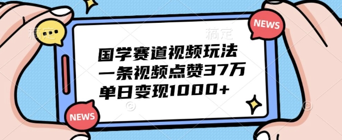 国学赛道视频玩法,一条视频点赞37万,单日变现几张
