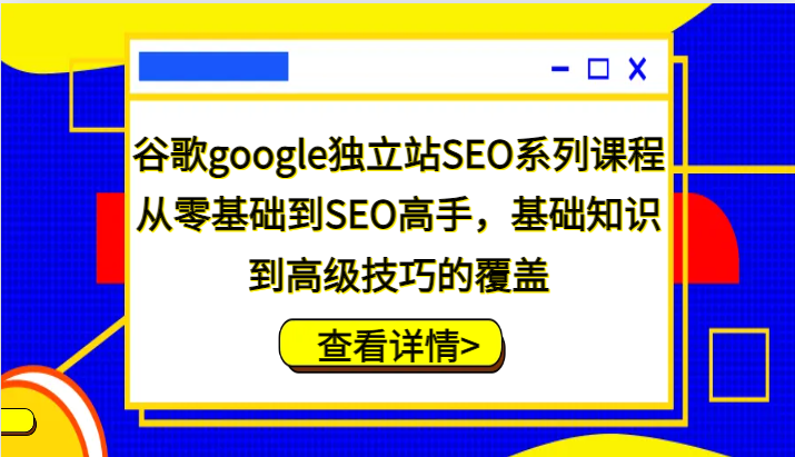 谷歌搜索google自建站SEO主题课程,从零基础到SEO大神,基本知识到高级方法的遮盖