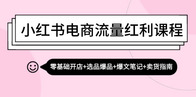 小红书电商互联网红利课程内容:零基础开实体店 选款爆款 热文手记 卖东西手册