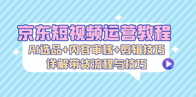 (13044期)京东商城自媒体运营实例教程:AI选款 内容审查 镜头语言,详细说明卖货步骤和技巧