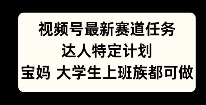视频号最新赛道任务,达人特定计划,宝妈、大学生、上班族皆可做