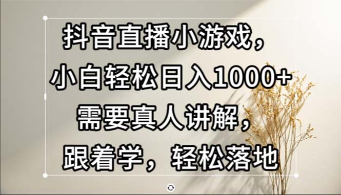 (13075期)抖音直播间游戏,新手轻轻松松日入1000 必须真人版解读,跟着做,轻轻松松落地式