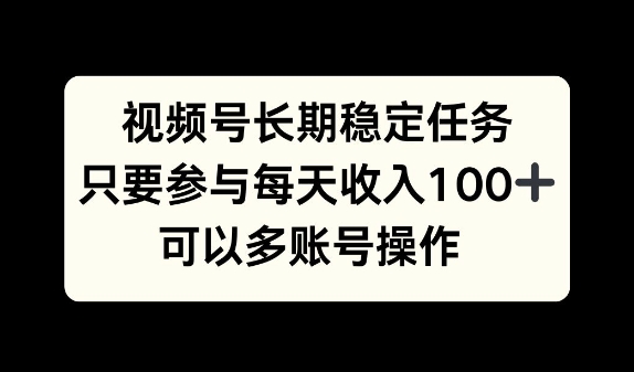 视频号长期稳定任务,只要参与每天收入100+ 可以多账号操作