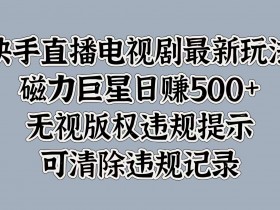 快手直播电视剧最新玩法,磁力巨星日入5张,无视版权违规提示,可清除违规记录