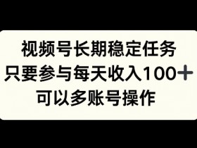 视频号长期稳定任务,只要参与每天收入100+ 可以多账号操作