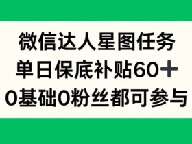 微信达人星图任务,单日保底补贴60+,0基础0粉丝都可参与