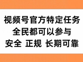 视频号官方特定任务,全民可参与,安全正规长期可靠