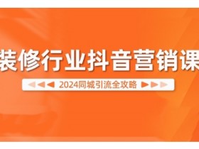 2024装修行业抖音营销课,同城引流全攻略
