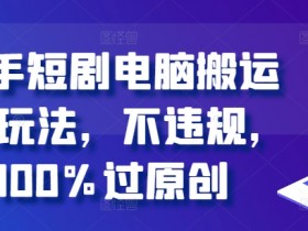 快手短剧电脑搬运2.0玩法,不违规,100%过原创