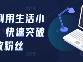 抖音利用生活小妙招,快速突破500有效粉丝