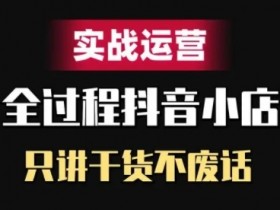 抖音小店精细化实战运营,只讲干货不废话