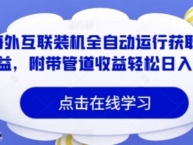 海外互联装机全自动运行获取收益,附带管道收益轻松日入1k