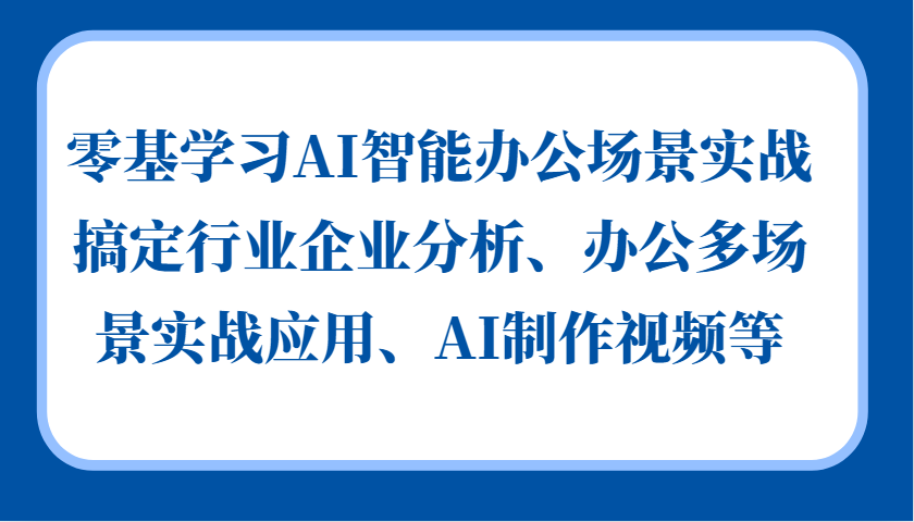 零基学习AI智能办公场景实战,搞定行业企业分析、办公多场景实战应用、AI制作视频等